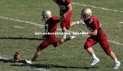 南宫28-山东泰山主场憾负重庆斯威，连胜势头遭终结