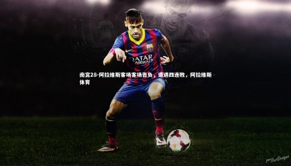 南宫28-阿拉维斯客场客场告负，遭遇四连败，阿拉维斯体育