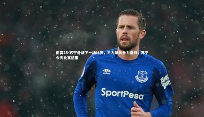 南宫28-苏宁备战下一场比赛，主力球员全力备战，苏宁今天比赛结果