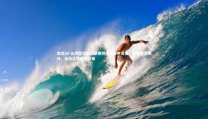 南宫28-台湾篮球超级联赛预选赛呼声高涨，球迷翘首期待，台湾篮球职业联赛