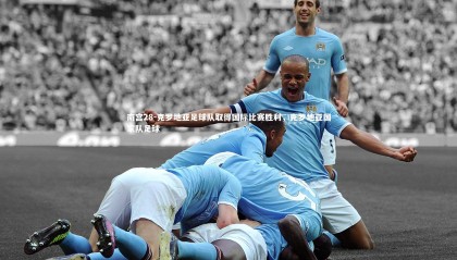 南宫28-克罗地亚足球队取得国际比赛胜利，克罗地亚国家队足球