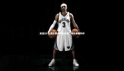 南宫28-火爆比赛中掀起高潮，观众沸腾欢呼