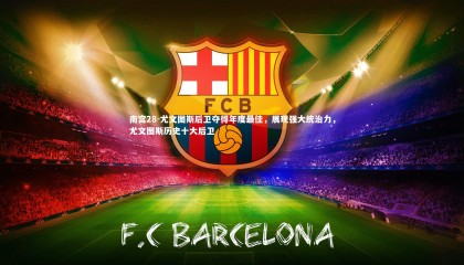 南宫28-尤文图斯后卫夺得年度最佳，展现强大统治力，尤文图斯历史十大后卫