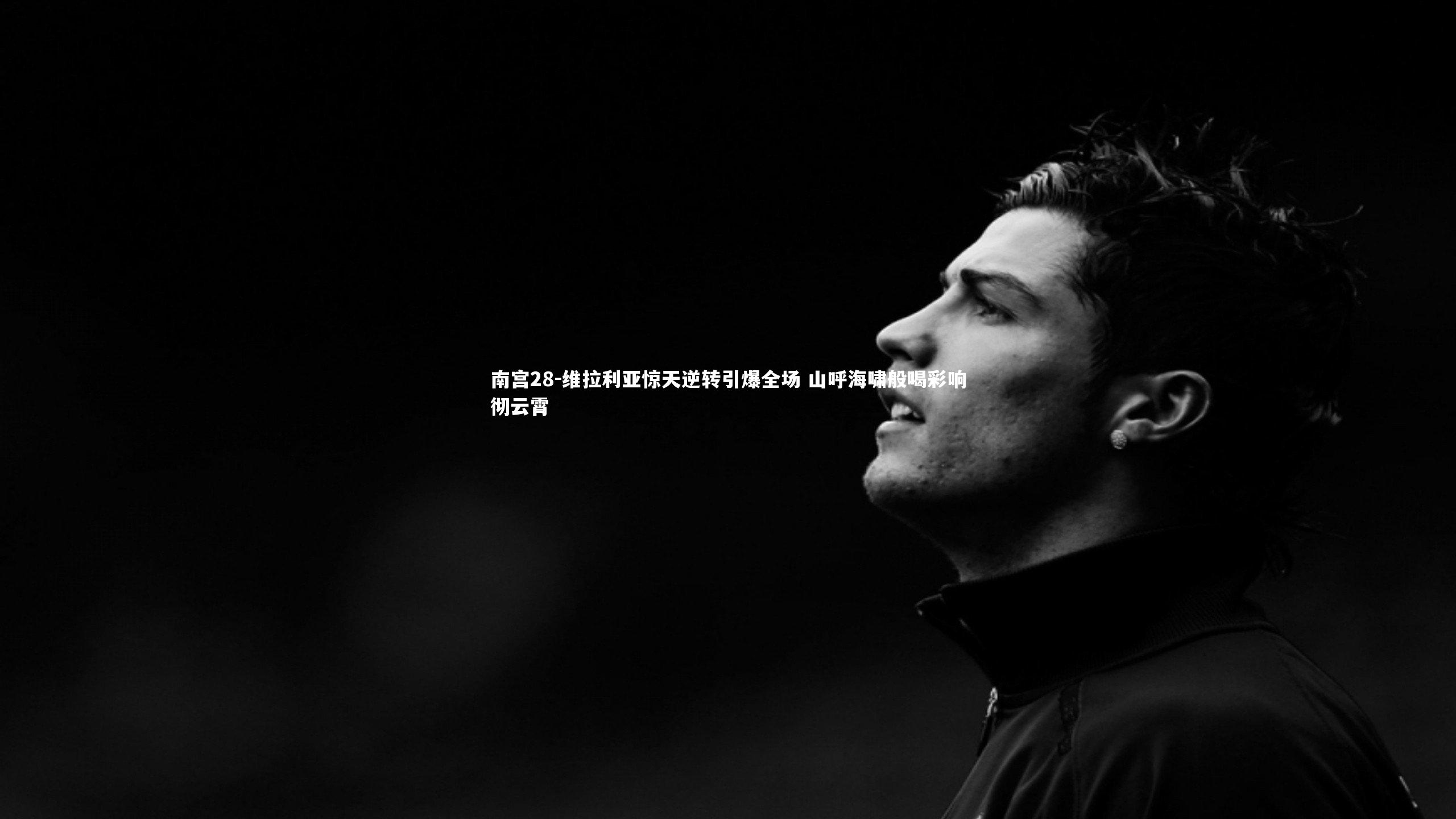 维拉利亚惊天逆转引爆全场 山呼海啸般喝彩响彻云霄