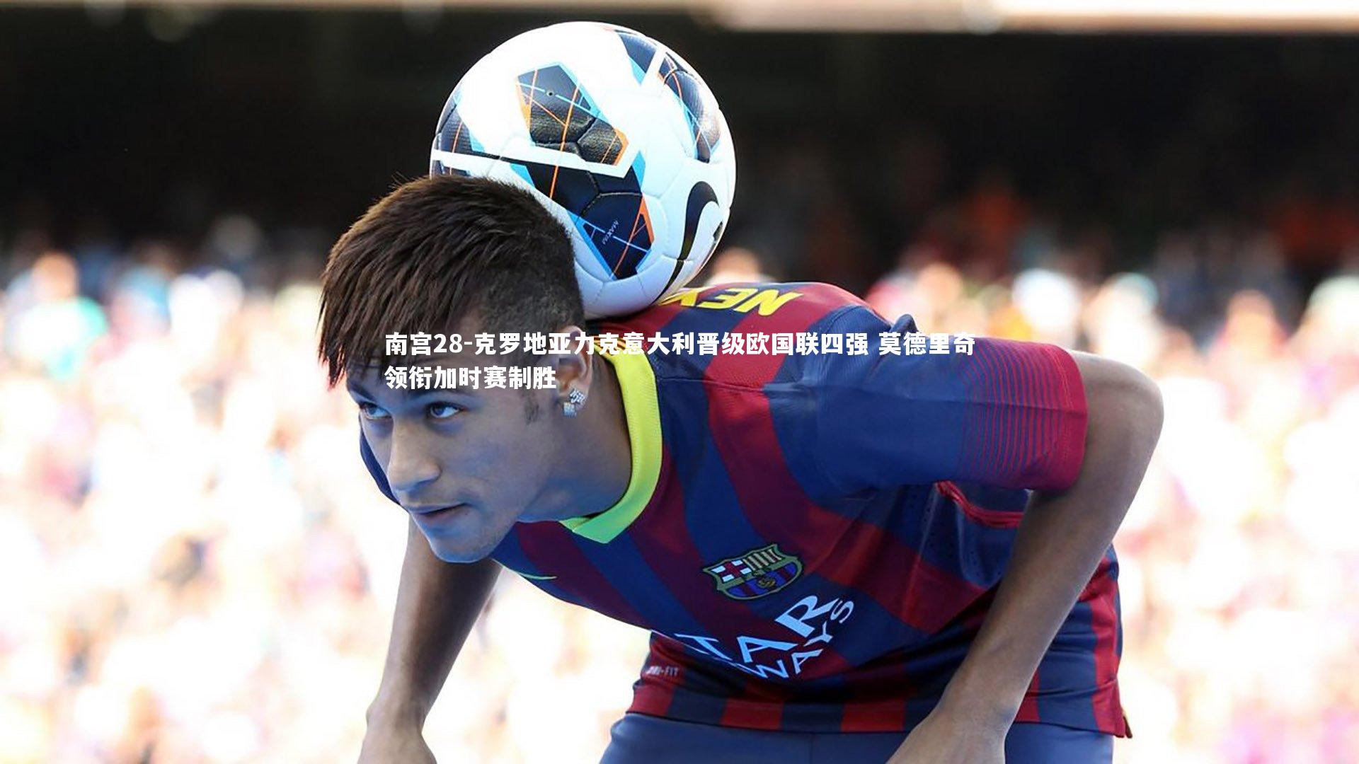 克罗地亚力克意大利晋级欧国联四强 莫德里奇领衔加时赛制胜