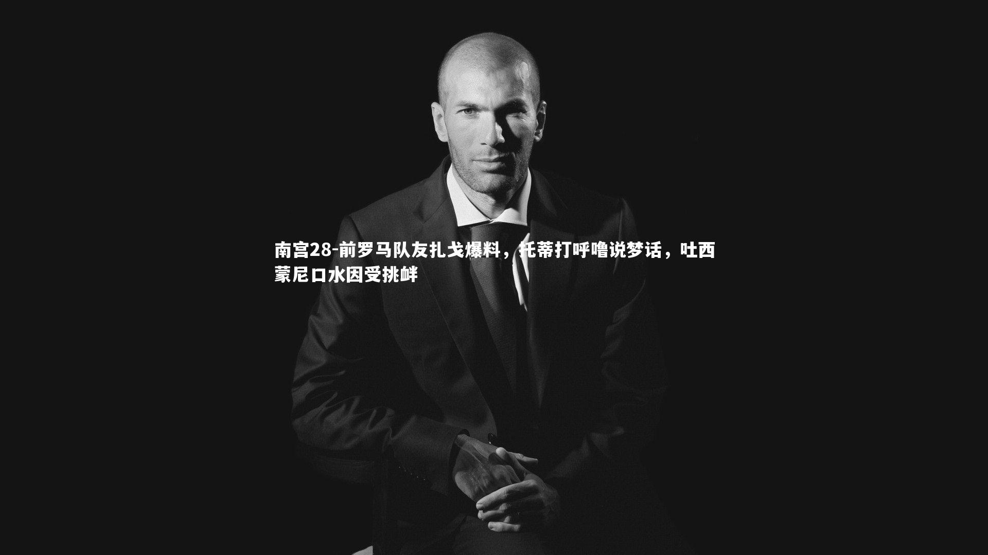 前罗马队友扎戈爆料,托蒂打呼噜说梦话,吐西蒙尼口水因受挑衅